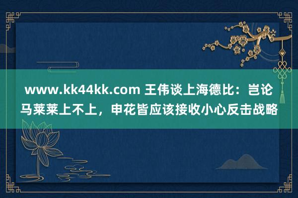 www.kk44kk.com 王伟谈上海德比：岂论马莱莱上不上，申花皆应该接收小心反击战略