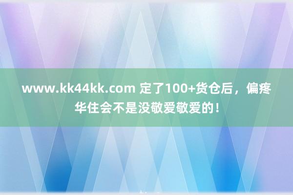 www.kk44kk.com 定了100+货仓后，偏疼华住会不是没敬爱敬爱的！