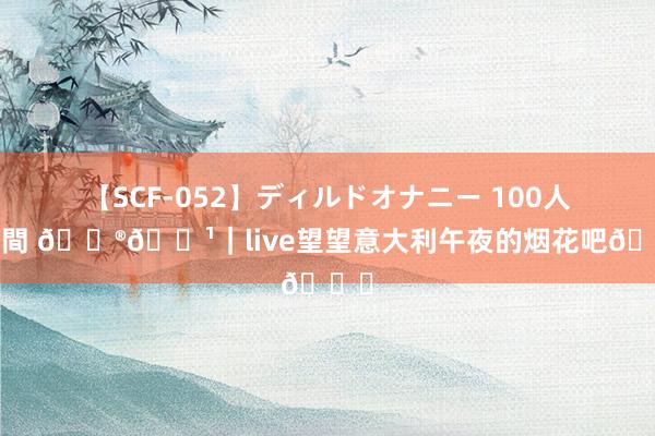 【SCF-052】ディルドオナニー 100人8時間 ??｜live望望意大利午夜的烟花吧?