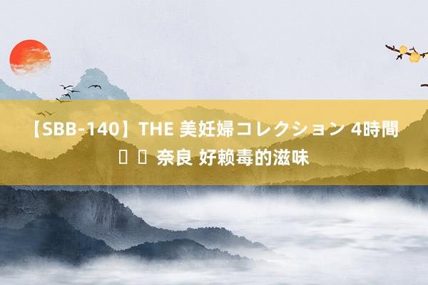 【SBB-140】THE 美妊婦コレクション 4時間 ⛩️奈良 好赖毒的滋味