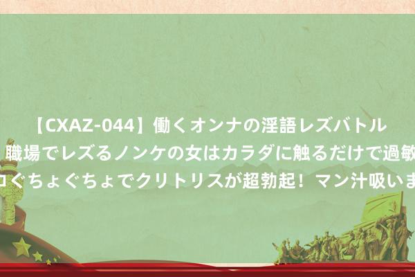 【CXAZ-044】働くオンナの淫語レズバトル DX 20シーン 4時間 職場でレズるノンケの女はカラダに触るだけで過敏に反応し、オマ○コぐちょぐちょでクリトリスが超勃起！マン汁吸いまくるとソリながらイキまくり！！ 杨继军：齐备高质地发展和高水祯祥全良性互动