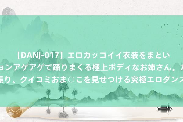 【DANJ-017】エロカッコイイ衣装をまとい、エグイポーズでテンションアゲアゲで踊りまくる極上ボディなお姉さん。ガンガンに腰を振り、クイコミおま○こを見せつける究極エロダンス！ 2 救援系统不雅念进一步全面深化改变