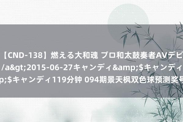 【CND-138】燃える大和魂 プロ和太鼓奏者AVデビュー 如月ユナ</a>2015-06-27キャンディ&$キャンディ119分钟 094期景天枫双色球预测奖号：红球重号分析