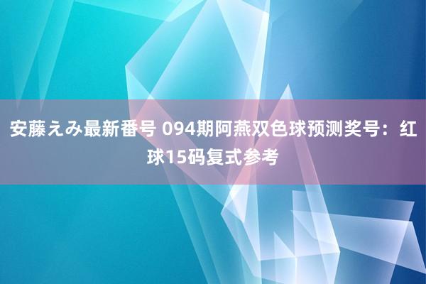 安藤えみ最新番号 094期阿燕双色球预测奖号：红球15码复式参考