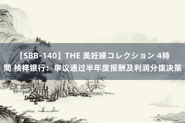 【SBB-140】THE 美妊婦コレクション 4時間 祯祥银行：审议通过半年度报酬及利润分拨决策