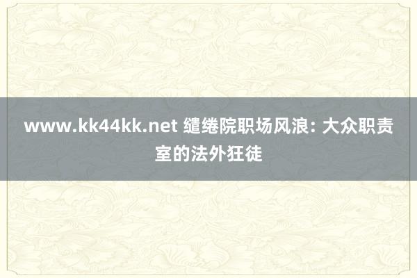 www.kk44kk.net 缱绻院职场风浪: 大众职责室的法外狂徒