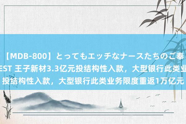 【MDB-800】とってもエッチなナースたちのご奉仕SEX 30人4時間BEST 王子新材3.3亿元投结构性入款，大型银行此类业务限度重返1万亿元