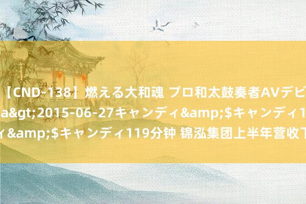 【CND-138】燃える大和魂 プロ和太鼓奏者AVデビュー 如月ユナ</a>2015-06-27キャンディ&$キャンディ119分钟 锦泓集团上半年营收下滑1.59%