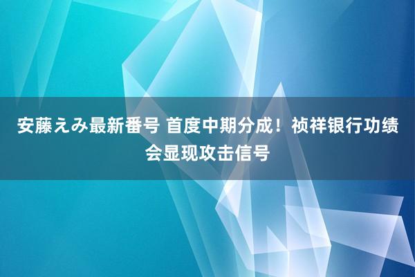 安藤えみ最新番号 首度中期分成！祯祥银行功绩会显现攻击信号