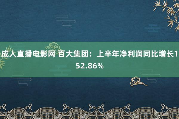 成人直播电影网 百大集团：上半年净利润同比增长152.86%