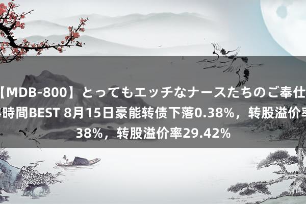 【MDB-800】とってもエッチなナースたちのご奉仕SEX 30人4時間BEST 8月15日豪能转债下落0.38%，转股溢价率29.42%