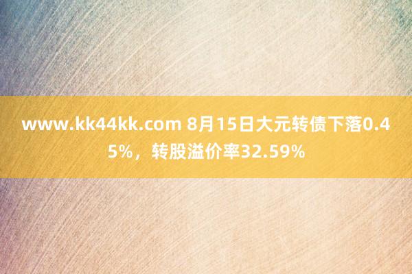 www.kk44kk.com 8月15日大元转债下落0.45%，转股溢价率32.59%