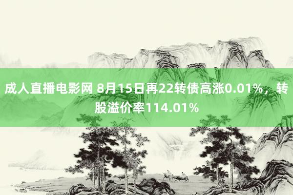 成人直播电影网 8月15日再22转债高涨0.01%，转股溢价率114.01%