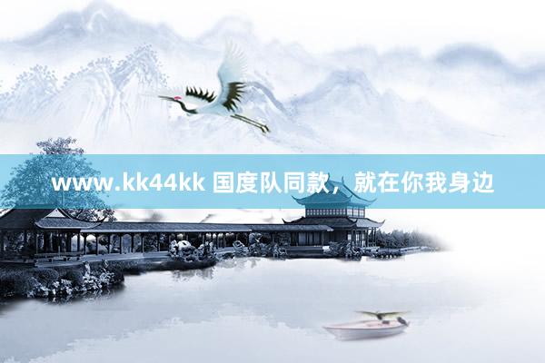 www.kk44kk 国度队同款，就在你我身边