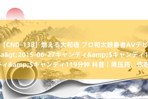 【CND-138】燃える大和魂 プロ和太鼓奏者AVデビュー 如月ユナ</a>2015-06-27キャンディ&$キャンディ119分钟 科普｜降压药，你吃对了吗？