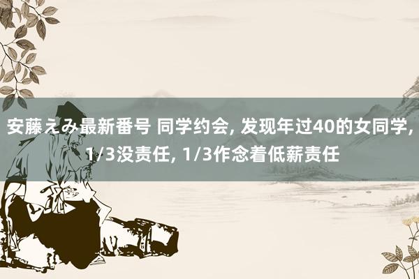 安藤えみ最新番号 同学约会， 发现年过40的女同学， 1/3没责任， 1/3作念着低薪责任