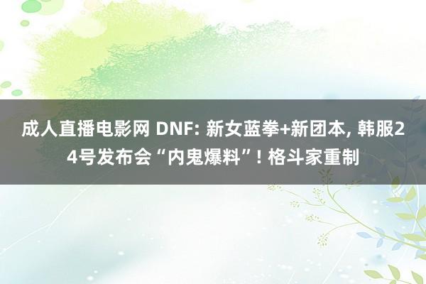 成人直播电影网 DNF: 新女蓝拳+新团本， 韩服24号发布会“内鬼爆料”! 格斗家重制