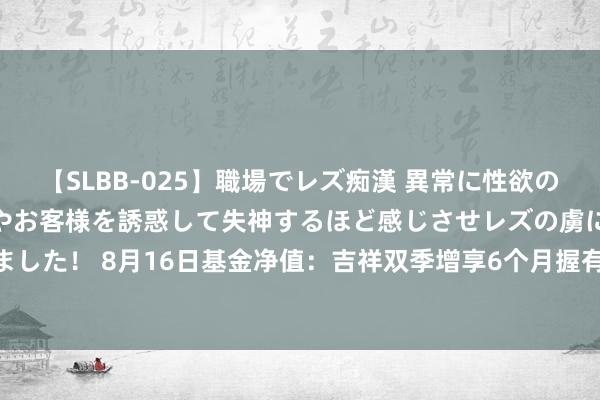 【SLBB-025】職場でレズ痴漢 異常に性欲の強い私（真性レズ）同僚やお客様を誘惑して失神するほど感じさせレズの虜にしちゃいました！ 8月16日基金净值：吉祥双季增享6个月握有债券A最新净值0.9461，跌0.12%