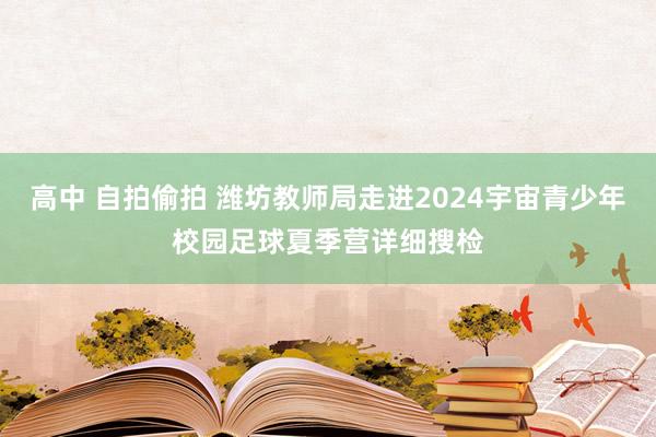 高中 自拍偷拍 潍坊教师局走进2024宇宙青少年校园足球夏季营详细搜检