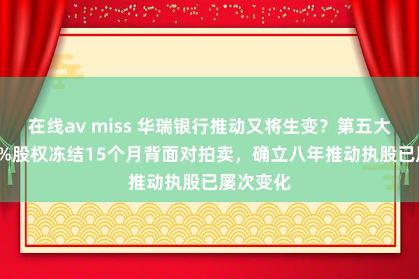 在线av miss 华瑞银行推动又将生变？第五大推动6.5%股权冻结15个月背面对拍卖，确立八年推动执股已屡次变化