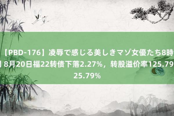 【PBD-176】凌辱で感じる美しきマゾ女優たち8時間 8月20日福22转债下落2.27%，转股溢价率125.79%