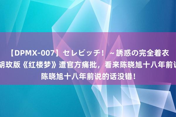 【DPMX-007】セレビッチ！～誘惑の完全着衣～ KAORI 胡玫版《红楼梦》遭官方痛批，看来陈晓旭十八年前说的话没错！