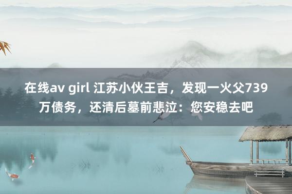 在线av girl 江苏小伙王吉，发现一火父739万债务，还清后墓前悲泣：您安稳去吧