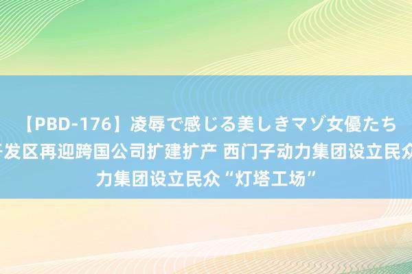 【PBD-176】凌辱で感じる美しきマゾ女優たち8時間 闵行开发区再迎跨国公司扩建扩产 西门子动力集团设立民众“灯塔工场”