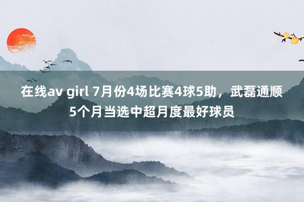 在线av girl 7月份4场比赛4球5助，武磊通顺5个月当选中超月度最好球员