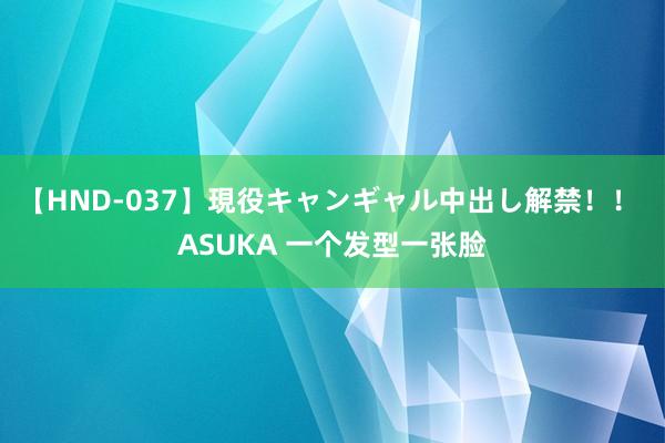 【HND-037】現役キャンギャル中出し解禁！！ ASUKA 一个发型一张脸