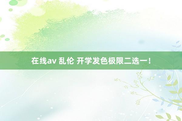 在线av 乱伦 开学发色极限二选一！