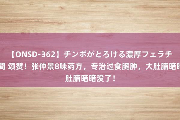 【ONSD-362】チンポがとろける濃厚フェラチオ4時間 颂赞！张仲景8味药方，专治过食臃肿，大肚腩暗暗没了！