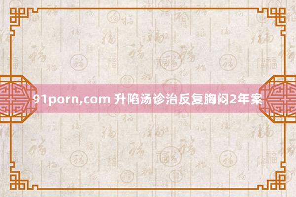 91porn，com 升陷汤诊治反复胸闷2年案