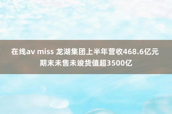 在线av miss 龙湖集团上半年营收468.6亿元 期末未售未竣货值超3500亿