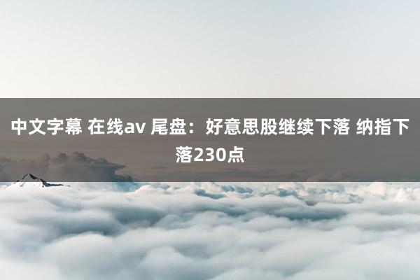 中文字幕 在线av 尾盘：好意思股继续下落 纳指下落230点