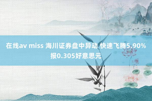 在线av miss 海川证券盘中异动 快速飞腾5.90%报0.305好意思元