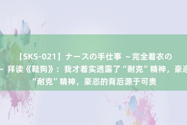 【SKS-021】ナースの手仕事 ～完全着衣のこだわり手コキ～ 拜读《鞋狗》：我才着实透露了“耐克”精神，豪恣的背后源于可贵