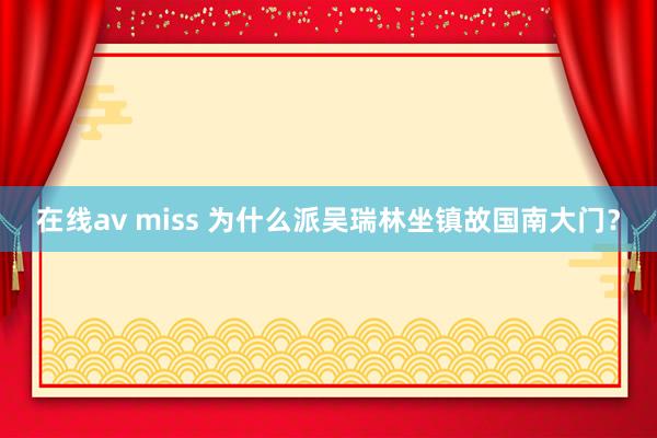 在线av miss 为什么派吴瑞林坐镇故国南大门？