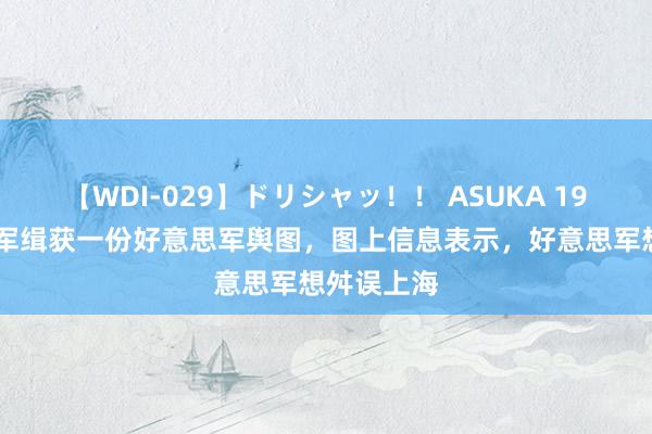 【WDI-029】ドリシャッ！！ ASUKA 1950年志愿军缉获一份好意思军舆图，图上信息表示，好意思军想舛误上海