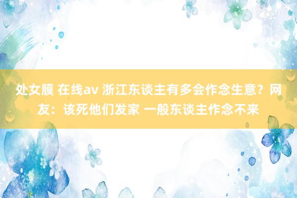 处女膜 在线av 浙江东谈主有多会作念生意？网友：该死他们发家 一般东谈主作念不来