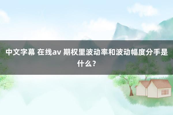 中文字幕 在线av 期权里波动率和波动幅度分手是什么？