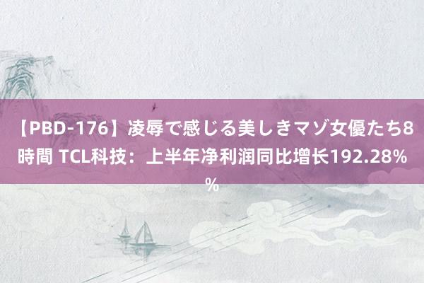 【PBD-176】凌辱で感じる美しきマゾ女優たち8時間 TCL科技：上半年净利润同比增长192.28%