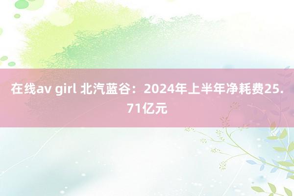 在线av girl 北汽蓝谷：2024年上半年净耗费25.71亿元