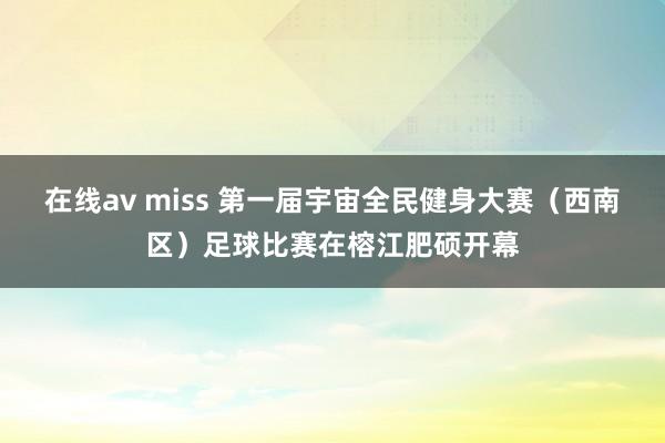 在线av miss 第一届宇宙全民健身大赛（西南区）足球比赛在榕江肥硕开幕