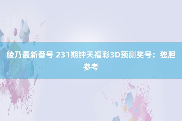 綾乃最新番号 231期钟天福彩3D预测奖号：独胆参考