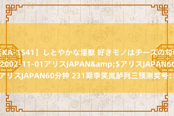 【KA-1541】しとやかな淫獣 好きモノはチーズの匂い 綾乃</a>2002-11-01アリスJAPAN&$アリスJAPAN60分钟 231期李笑岚胪列三预测奖号：十个位合保举