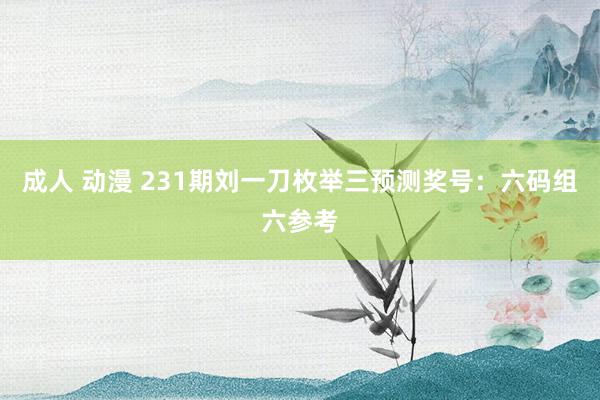 成人 动漫 231期刘一刀枚举三预测奖号：六码组六参考