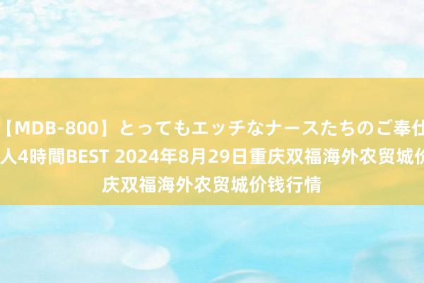 【MDB-800】とってもエッチなナースたちのご奉仕SEX 30人4時間BEST 2024年8月29日重庆双福海外农贸城价钱行情