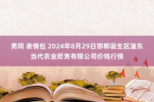 男同 表情包 2024年8月29日邯郸诞生区滏东当代农业贬责有限公司价钱行情