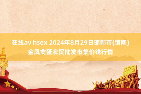 在线av hsex 2024年8月29日邯郸市(馆陶)金凤禽蛋农贸批发市集价钱行情